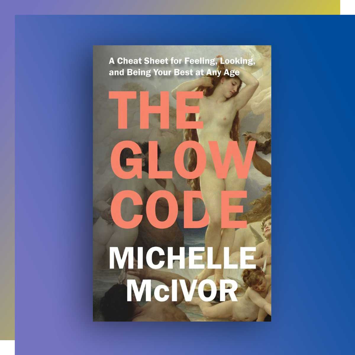 The Glow Code: A Cheat Sheet for Feeling, Looking, and Being Your Best at Any Age. By Michelle McIvor, Journalism ’05