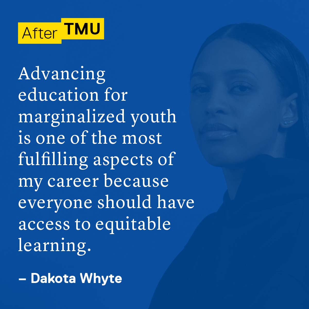 Advancing education for marginalized youth is one of the most fulfilling aspects of my career because everyone should have access to equitable learning. Dakota Whyte